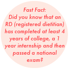 Did you know that an RD (registered dietitian) has completed at least 4 years of college, a 1 year internship and then passed a national exam?